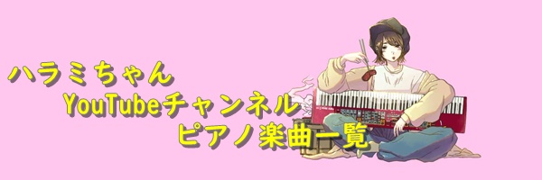 ハラミちゃんyoutubeチャンネル 楽曲一覧 ハラミちゃん ポップスピアニスト 応援ブログ